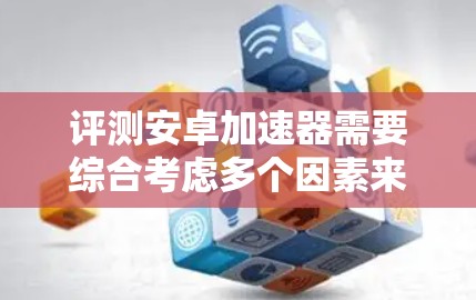 评测安卓加速器需要综合考虑多个因素来全面评估其性能和用户体验。以下是一个详细的评测过程和结果总结