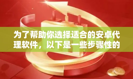 为了帮助你选择适合的安卓代理软件,以下是一些步骤性的建议