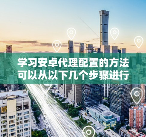 学习安卓代理配置的方法可以从以下几个步骤进行 学习安卓代理配置的方法可以从以下几个步骤进行