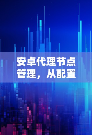 安卓代理节点管理,从配置到优化 安卓代理节点管理,从配置到优化