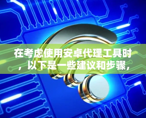 在考虑使用安卓代理工具时,以下是一些建议和步骤,帮助你做出明智的选择