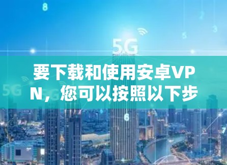 要下载和使用安卓VPN,您可以按照以下步骤进行