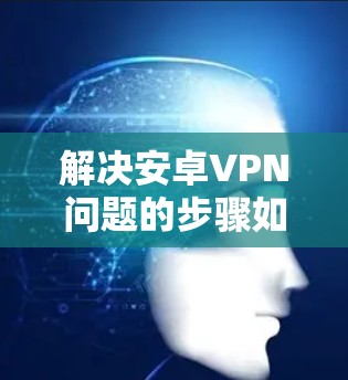 解决安卓VPN问题的步骤如下 解决安卓VPN问题的步骤如下