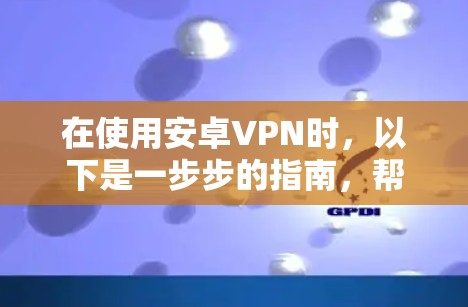 在使用安卓VPN时,以下是一步步的指南,帮助您安全有效地进行加密通信 在使用安卓VPN时,以下是一步步的指南,帮助您安全有效地进行加密通信