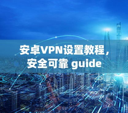 安卓VPN设置教程,安全可靠 guide
