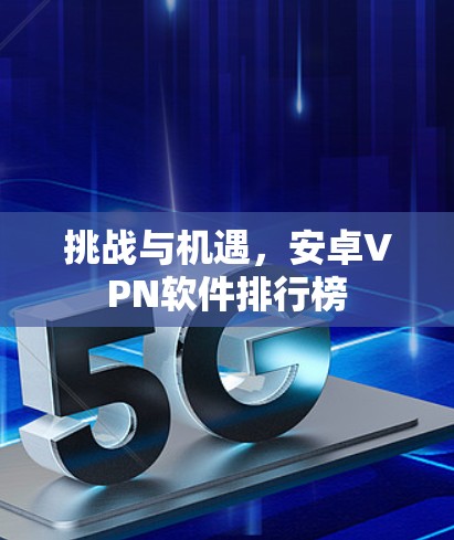 挑战与机遇,安卓VPN软件排行榜 挑战与机遇,安卓VPN软件排行榜