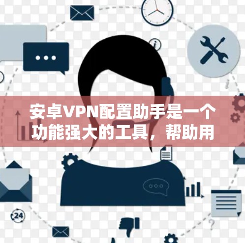 安卓VPN配置助手是一个功能强大的工具,帮助用户管理并配置VPN连接。以下是关于它的主要功能和步骤的详细说明
