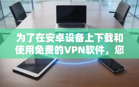 为了在安卓设备上下载和使用免费的VPN软件,您可以按照以下步骤操作