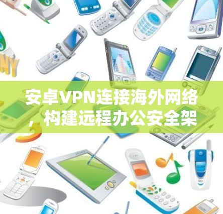 安卓VPN连接海外网络，构建远程办公安全架构