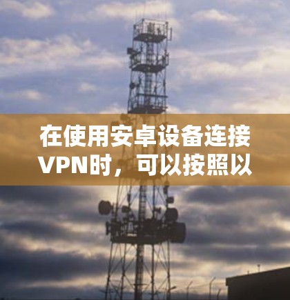 在使用安卓设备连接VPN时，可以按照以下步骤进行