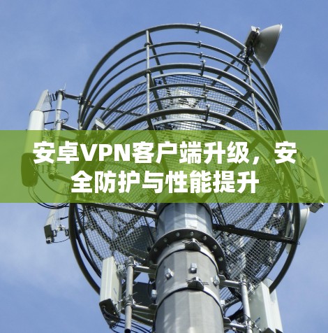 安卓VPN客户端升级,安全防护与性能提升