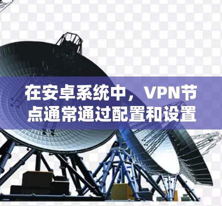 在安卓系统中,VPN节点通常通过配置和设置来实现安全的VPN连接。以下是关于如何测试安卓VPN节点的步骤和内容