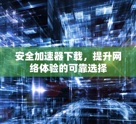 安全加速器下载，提升网络体验的可靠选择