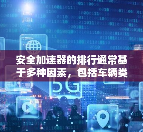 安全加速器的排行通常基于多种因素,包括车辆类型、配置、用户反馈、市场表现等。以下是根据这些因素整理的几个评分标准和排名示例