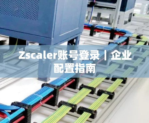 Zscaler账号登录｜企业配置指南