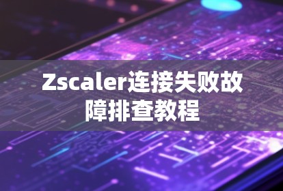Zscaler连接失败故障排查教程