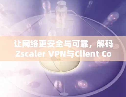让网络更安全与可靠，解码Zscaler VPN与Client Connector
