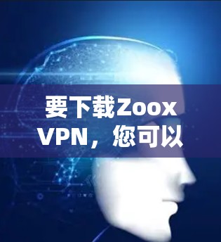 要下载ZooxVPN,您可以按照以下步骤操作 要下载ZooxVPN,您可以按照以下步骤操作