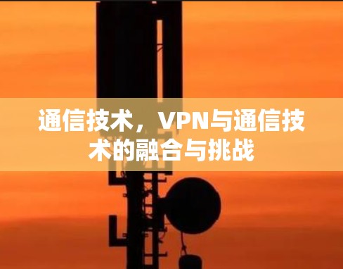 通信技术,VPN与通信技术的融合与挑战