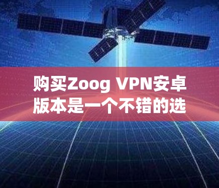 购买Zoog VPN安卓版本是一个不错的选择，尤其是如果你对网络安全敏感、需要在特定网络环境中使用，或者希望有多种协议和安全措施。以下是对Zoog VPN安卓版本的详细分析和建议
